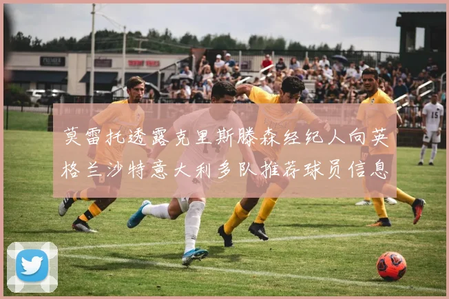 莫雷托透露克里斯滕森经纪人向英格兰沙特意大利多队推荐球员信息