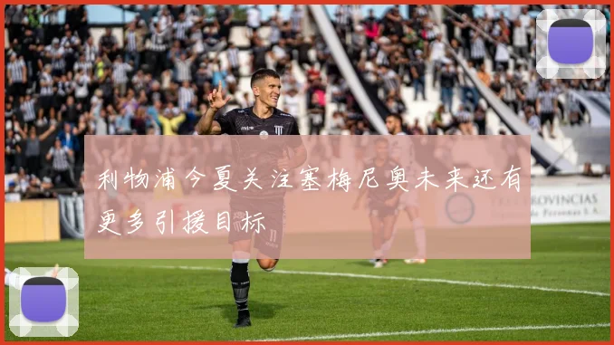 利物浦今夏关注塞梅尼奥未来还有更多引援目标