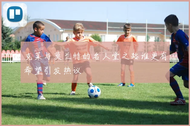 克莱与莫兰特的名人堂之路谁更有希望引发热议