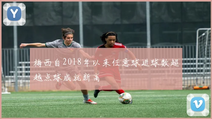 梅西自2018年以来任意球进球数超越点球成就新高