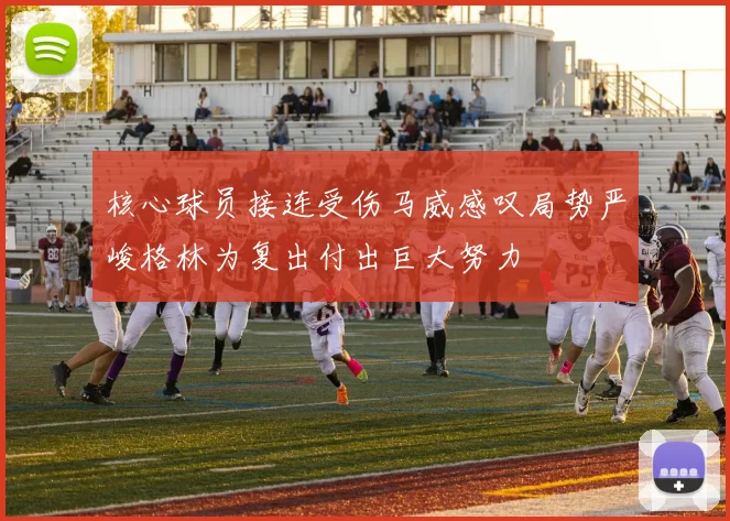 核心球员接连受伤马威感叹局势严峻格林为复出付出巨大努力