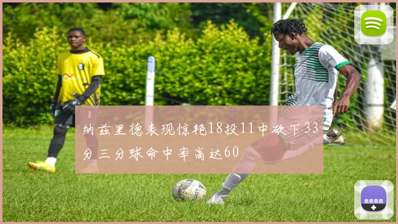 纳兹里德表现惊艳18投11中砍下33分三分球命中率高达60