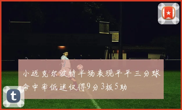 小迈克尔波特半场表现平平三分球命中率低迷仅得9分3板5助