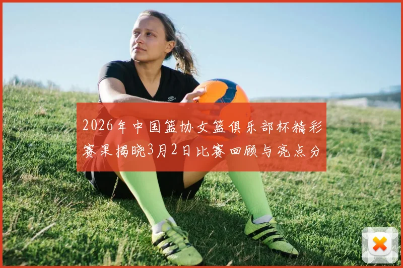 2026年中国篮协女篮俱乐部杯精彩赛果揭晓3月2日比赛回顾与亮点分析