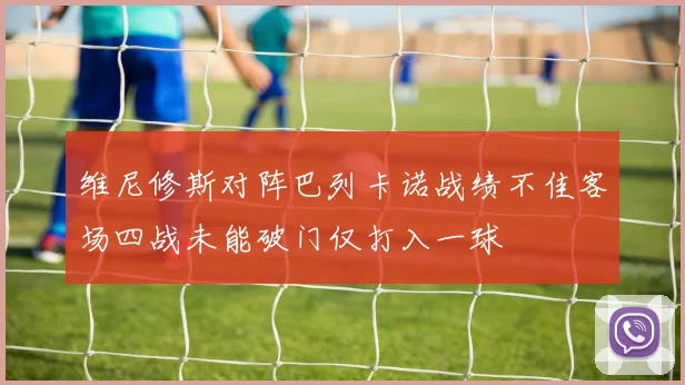 维尼修斯对阵巴列卡诺战绩不佳客场四战未能破门仅打入一球