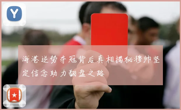海港逆势夺冠背后真相揭秘穆帅坚定信念助力翻盘之路