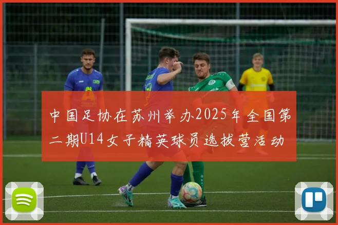 中国足协在苏州举办2025年全国第二期U14女子精英球员选拔营活动