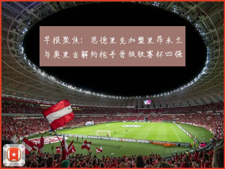早报聚焦：恩德里克加盟里昂米兰与奥里吉解约枪手晋级联赛杯四强