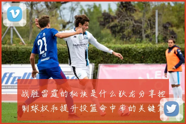 战胜雷霆的秘诀是什么狄龙分享控制球权和提升投篮命中率的关键策略