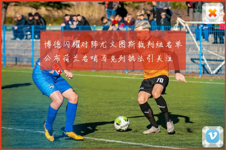 博德闪耀对阵尤文图斯裁判组名单公布荷兰名哨马克列执法引关注