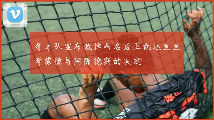 奇才队宣布裁掉两名后卫凯达里里奇蒙德与阿隆德斯的决定