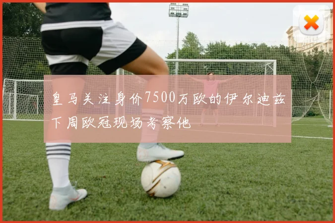 皇马关注身价7500万欧的伊尔迪兹下周欧冠现场考察他