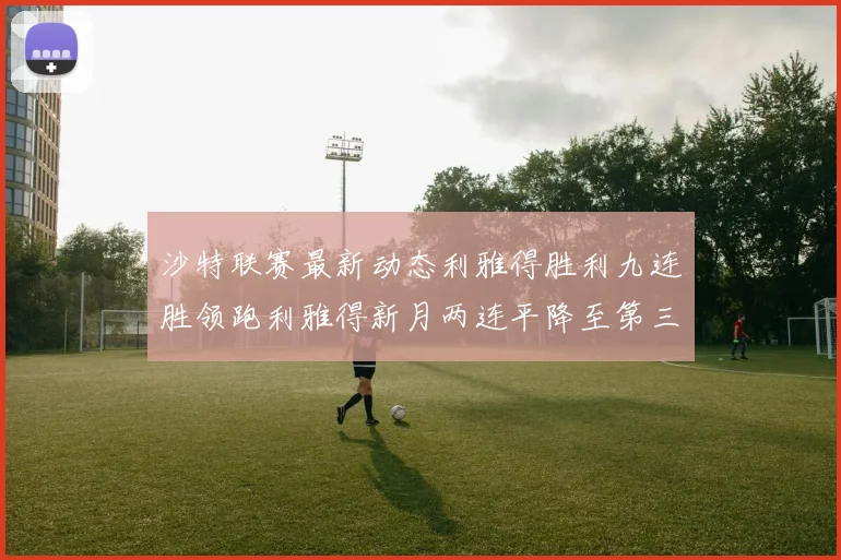 沙特联赛最新动态利雅得胜利九连胜领跑利雅得新月两连平降至第三位