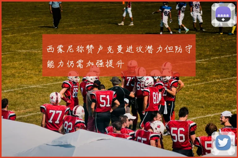 西蒙尼称赞卢克曼进攻潜力但防守能力仍需加强提升