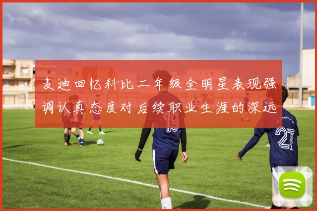 麦迪回忆科比二年级全明星表现强调认真态度对后续职业生涯的深远影响