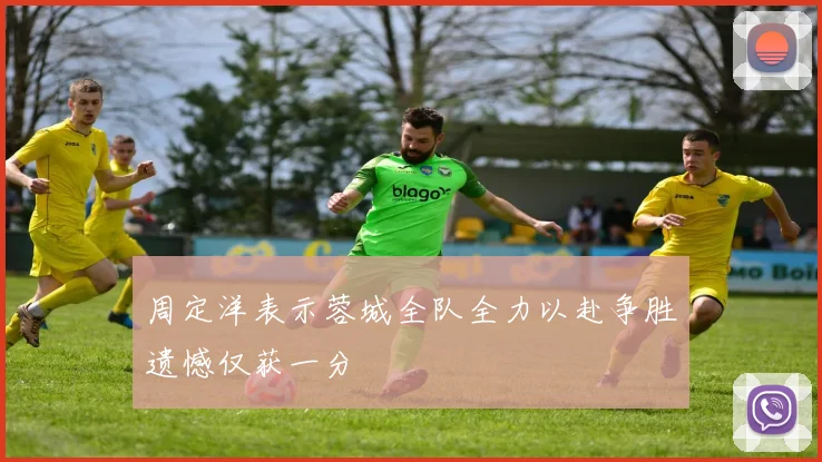周定洋表示蓉城全队全力以赴争胜遗憾仅获一分