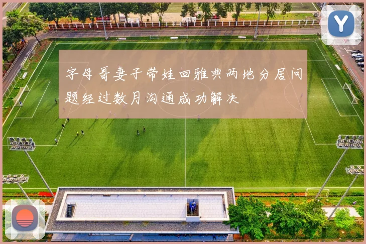 字母哥妻子带娃回雅典两地分居问题经过数月沟通成功解决