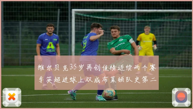 维尔贝克35岁再创佳绩连续两个赛季英超进球上双成布莱顿队史第二人
