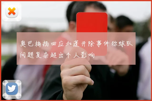 奥巴梅扬回应加蓬开除事件称球队问题复杂超出个人影响