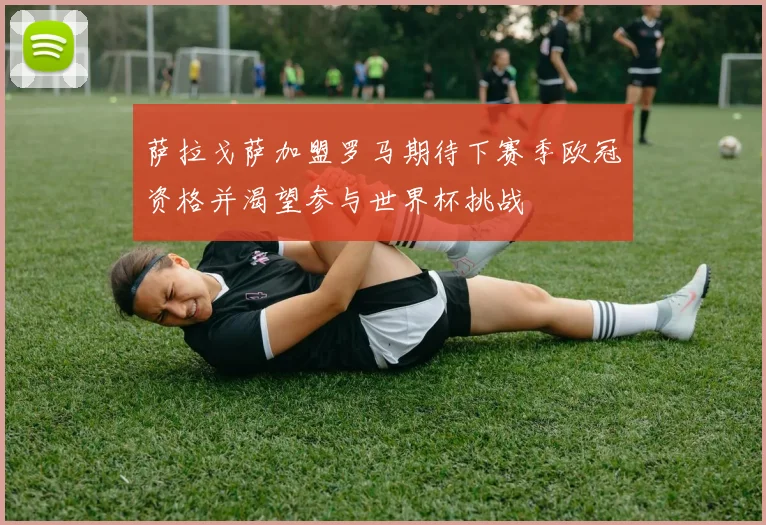 萨拉戈萨加盟罗马期待下赛季欧冠资格并渴望参与世界杯挑战