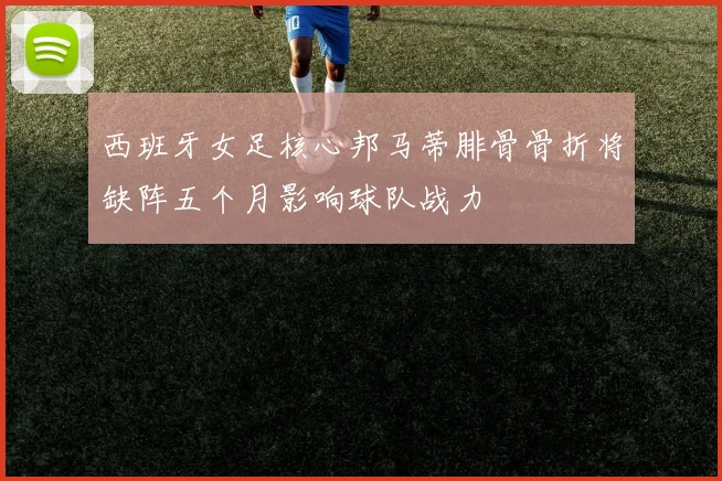 西班牙女足核心邦马蒂腓骨骨折将缺阵五个月影响球队战力