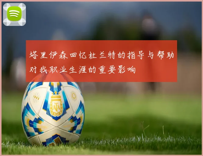 塔里伊森回忆杜兰特的指导与帮助对我职业生涯的重要影响
