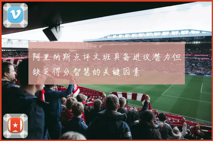 阿里纳斯点评文班具备进攻潜力但缺乏得分智慧的关键因素