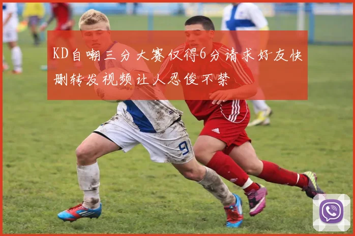 KD自嘲三分大赛仅得6分请求好友快删转发视频让人忍俊不禁