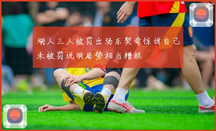 湖人三人被罚出场东契奇惊讶自己未被罚说明局势相当糟糕