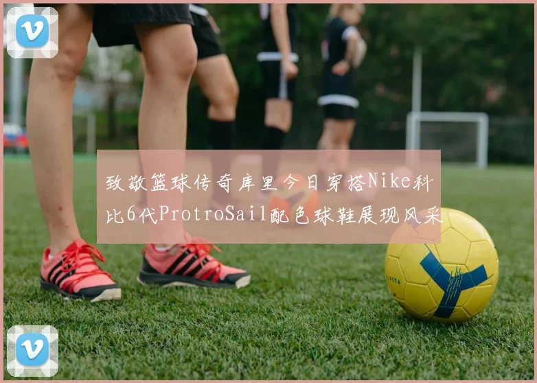 致敬篮球传奇库里今日穿搭Nike科比6代ProtroSail配色球鞋展现风采