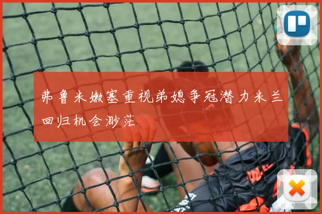 弗鲁米嫩塞重视弟媳争冠潜力米兰回归机会渺茫