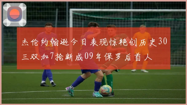 杰伦约翰逊今日表现惊艳创历史30三双加7抢断成09年保罗后首人