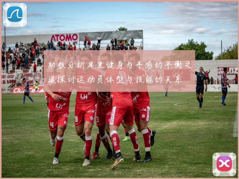 助教分析库里健身与手感的平衡之道探讨运动员体型与技能的关系