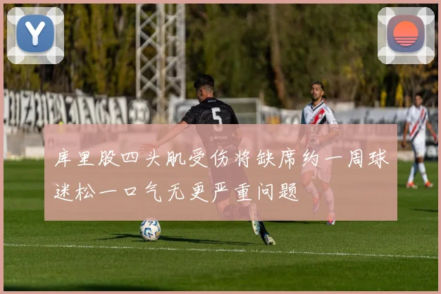 库里股四头肌受伤将缺席约一周球迷松一口气无更严重问题