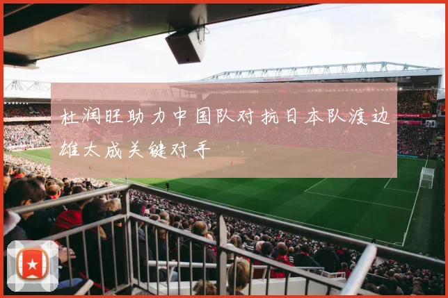 杜润旺助力中国队对抗日本队渡边雄太成关键对手