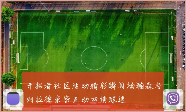 开拓者社区活动精彩瞬间杨瀚森与利拉德亲密互动回馈球迷