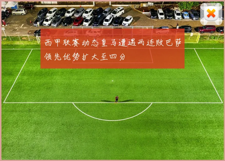 西甲联赛动态皇马遭遇两连败巴萨领先优势扩大至四分
