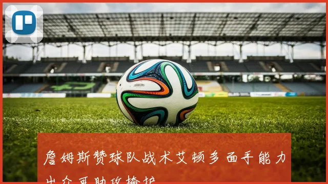 詹姆斯赞球队战术艾顿多面手能力出众可助攻掩护