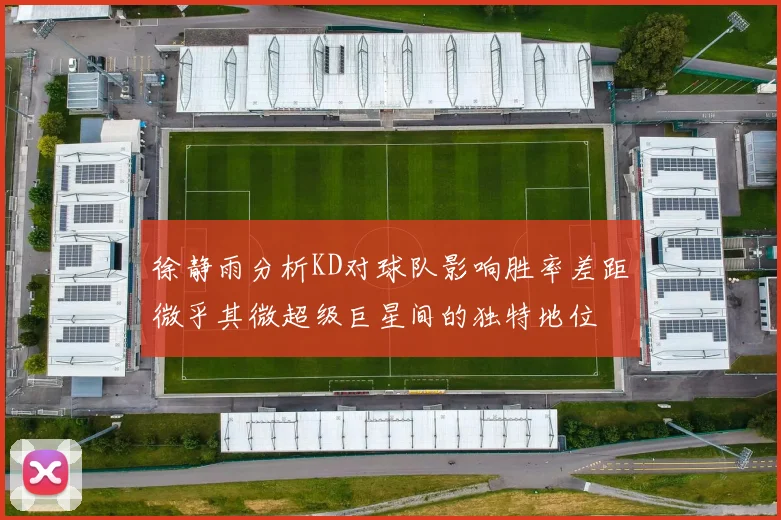 徐静雨分析KD对球队影响胜率差距微乎其微超级巨星间的独特地位