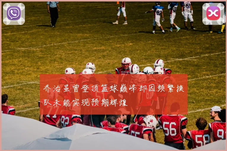 乔治虽曾登顶篮球巅峰却因频繁换队未能实现预期辉煌