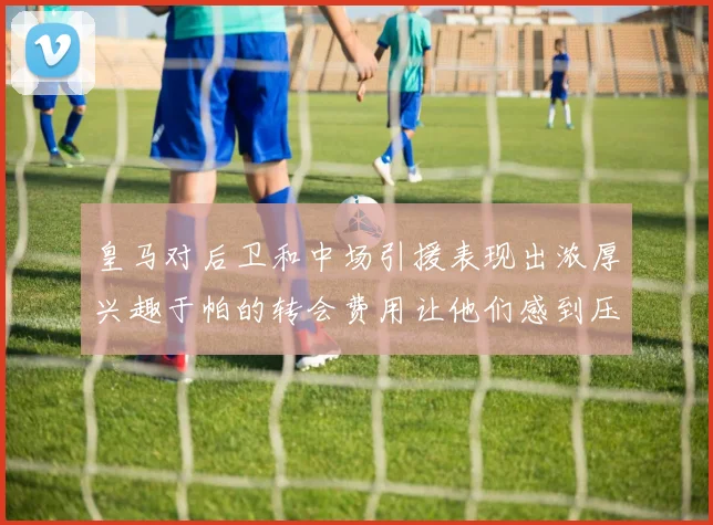 皇马对后卫和中场引援表现出浓厚兴趣于帕的转会费用让他们感到压力