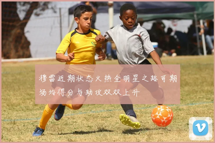 穆雷近期状态火热全明星之路可期场均得分与助攻双双上升