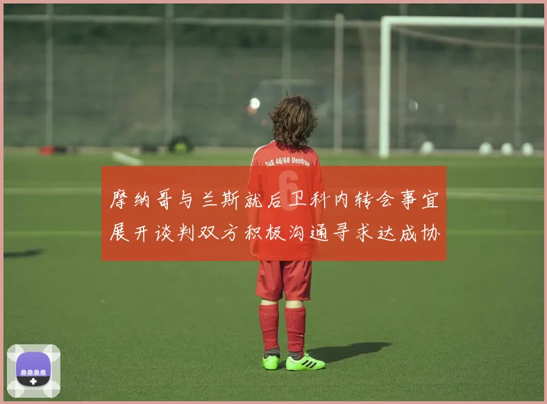摩纳哥与兰斯就后卫科内转会事宜展开谈判双方积极沟通寻求达成协议