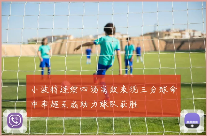 小波特连续四场高效表现三分球命中率超五成助力球队获胜