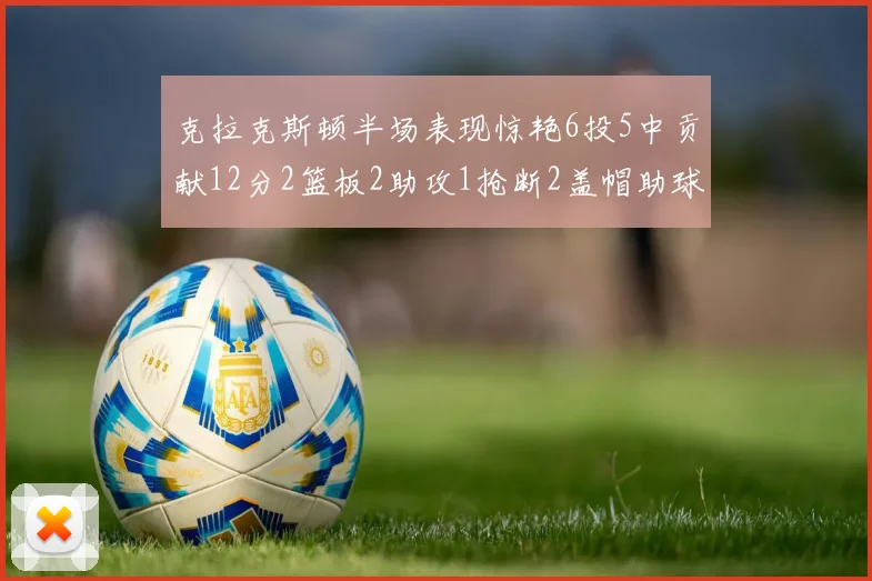克拉克斯顿半场表现惊艳6投5中贡献12分2篮板2助攻1抢断2盖帽助球队领先