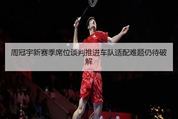 周冠宇新赛季席位谈判推进车队适配难题仍待破解（leyu）