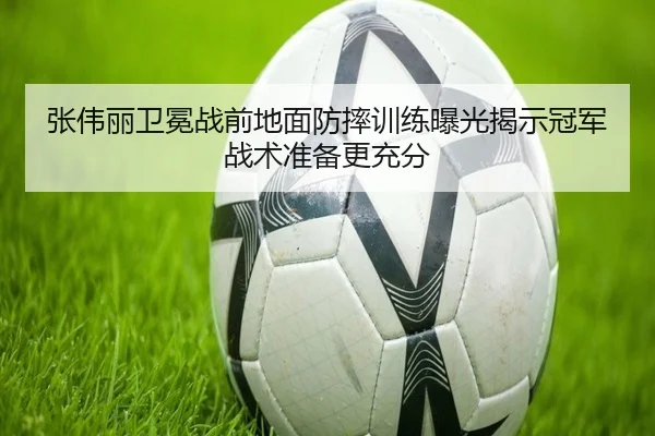 张伟丽卫冕战前地面防摔训练曝光揭示冠军战术准备更充分（leyu）